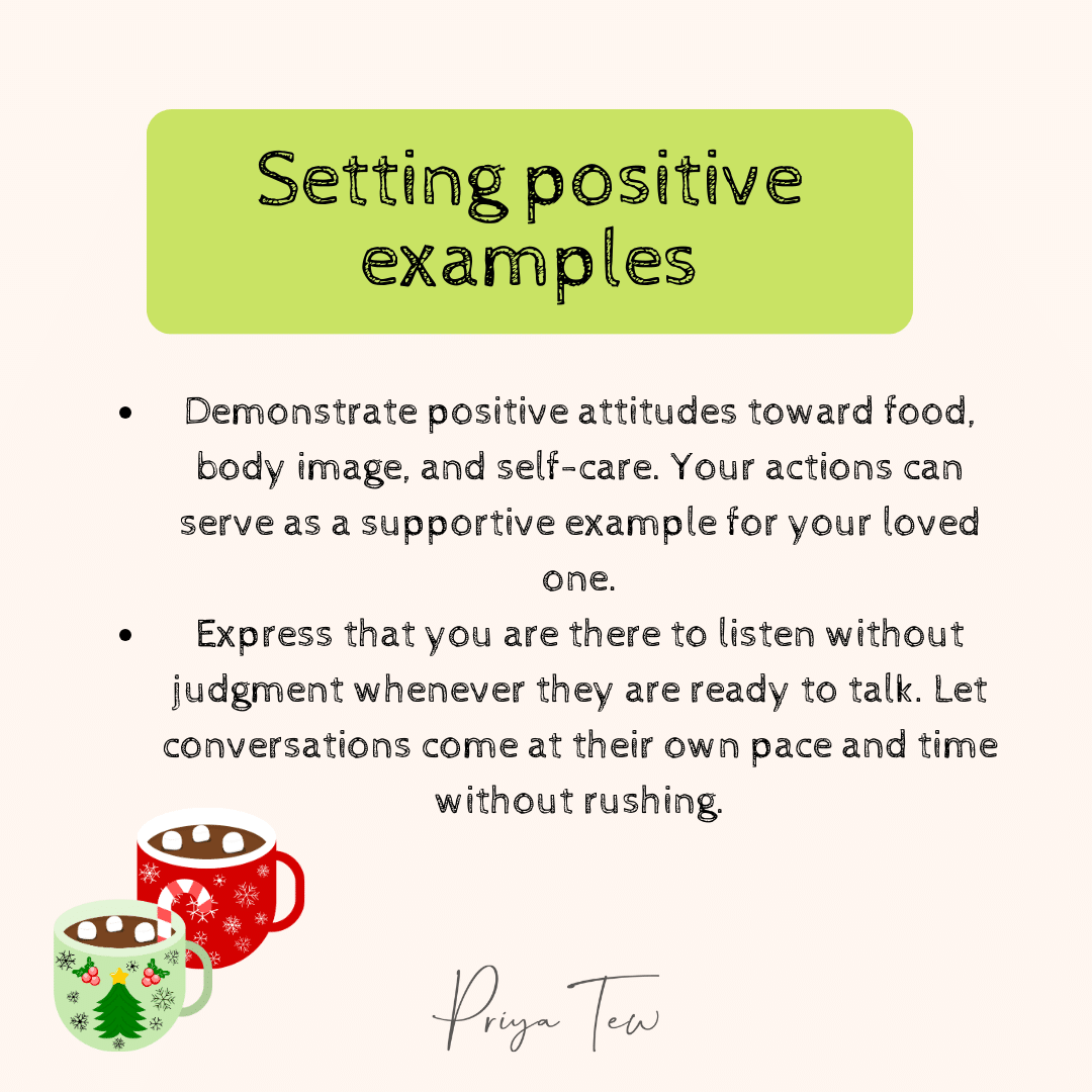 Demonstrate positive attitudes toward food, body image and self-care. Your actions can serve as a supportive exammple for your loved one