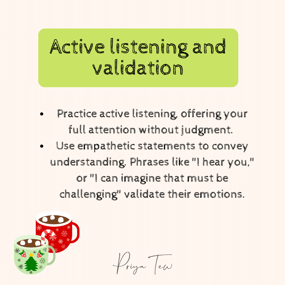 Active listening and validation: practice active listening offering your full attention without judgement. Use empathetic statements to cover understanding.
