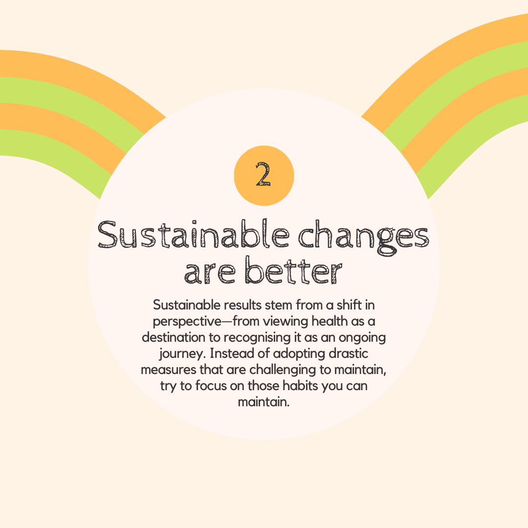 Sustainable changes to your diet are better, a shift to an ongoing journey and not a short term fix. 